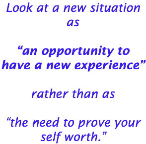 Look at a new situation as “an opportunity to have a new experience” rather than as “the need to prove your self worth.” 