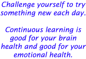 Challenge yourself to try something new each day. Continuous learning is good for your brain health and good for your emotional health. 