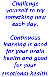 Challenge yourself to try something new each day. Continuous learning is good for your brain health and good for your emotional health. 