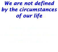 We are not defined by the circumstances of our life but by what we choose to do in those circumstances
